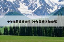 十年美签续签流程（十年美签还有效吗）