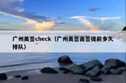 广州美签check（广州美签面签提前多久排队）