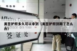 美签护照多久可以拿到（美签护照到期了怎么办）
