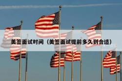美签面试时间（美签面试提前多久到合适）