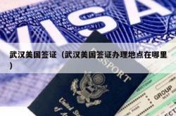 武汉美国签证（武汉美国签证办理地点在哪里）