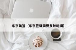 东京美签（东京签证需要多长时间）