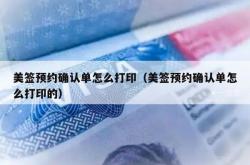 美签预约确认单怎么打印（美签预约确认单怎么打印的）