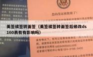 美签续签转面签（美签续签转面签后修改ds160表有有影响吗）