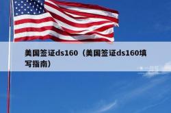 美国签证ds160（美国签证ds160填写指南）