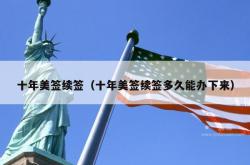 十年美签续签（十年美签续签多久能办下来）