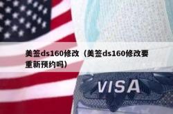 美签ds160修改（美签ds160修改要重新预约吗）