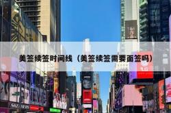 美签续签时间线（美签续签需要面签吗）