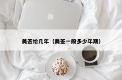 美签给几年（美签一般多少年期）
