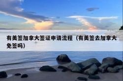 有美签加拿大签证申请流程（有美签去加拿大免签吗）