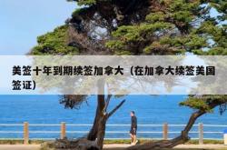 美签十年到期续签加拿大（在加拿大续签美国签证）