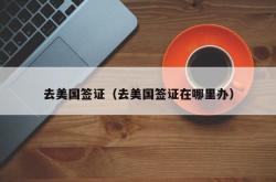 去美国签证（去美国签证在哪里办）