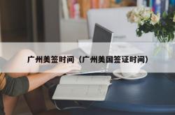 广州美签时间（广州美国签证时间）