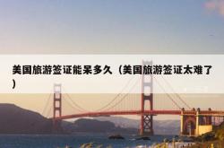 美国旅游签证能呆多久（美国旅游签证太难了）