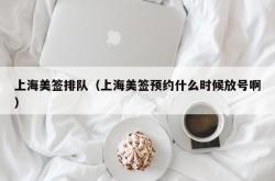 上海美签排队（上海美签预约什么时候放号啊）