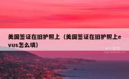 美国签证在旧护照上（美国签证在旧护照上evus怎么填）