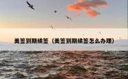 美签到期续签（美签到期续签怎么办理）