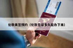 伦敦美签预约（伦敦签证多久能办下来）