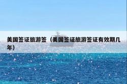 美国签证旅游签（美国签证旅游签证有效期几年）