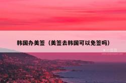 韩国办美签（美签去韩国可以免签吗）