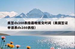 美签ds160表格最晚提交时间（美国签证申请表ds160表格）